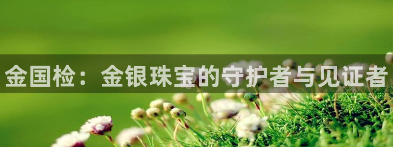 腾耀娱乐众320059：金国检：金银珠宝的守护者与见证者