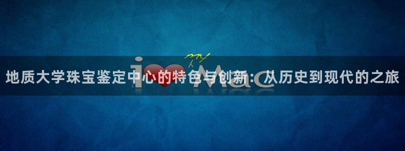 众腾娱乐：地质大学珠宝鉴定中心的特色与创新：从历史到现代的之