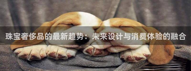 楚雄众腾娱乐在哪里：珠宝奢侈品的最新趋势：未来设计与消费体验