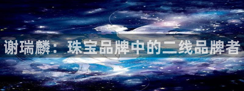 腾众娱乐的彩票靠谱吗：谢瑞麟：珠宝品牌中的二线品牌者