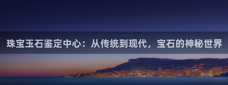 众腾娱乐官方客服电话：珠宝玉石鉴定中心：从传统到现代，宝石的