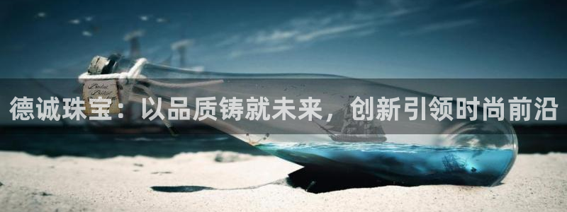 云南众腾娱乐：德诚珠宝：以品质铸就未来，创新引领时尚前沿