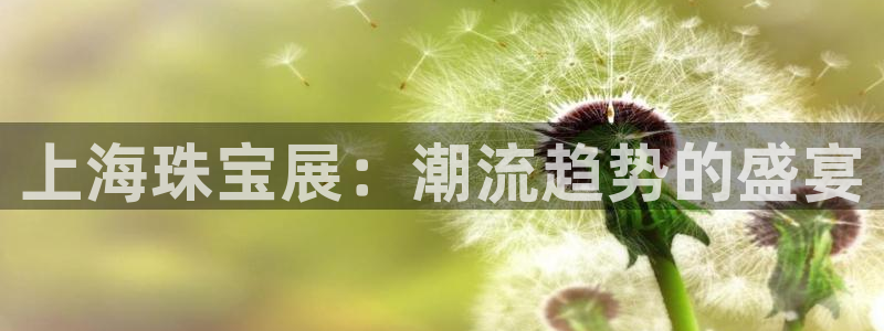 腾耀娱乐众推46996：上海珠宝展：潮流趋势的盛宴