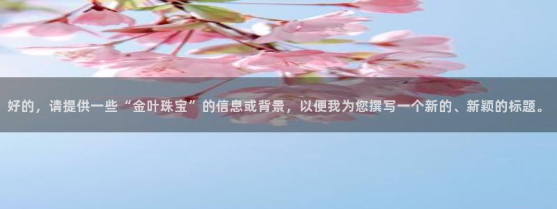 众腾娱乐集团有限公司：好的，请提供一些“金叶珠宝”的信息或背