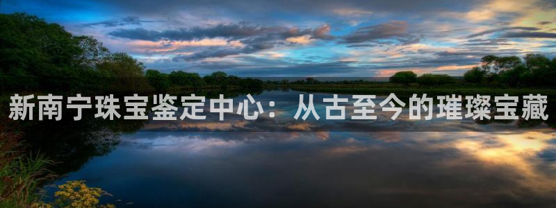 腾讯旗下的腾众娱乐：新南宁珠宝鉴定中心：从古至今的璀璨宝藏