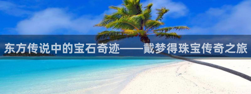 众腾娱乐app：东方传说中的宝石奇迹——戴梦得珠宝传奇之旅