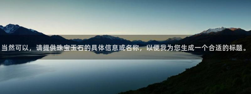 包头众腾娱乐：当然可以，请提供珠宝玉石的具体信息或名称，以便