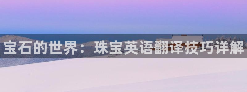 众腾娱乐邵阳：宝石的世界：珠宝英语翻译技巧详解