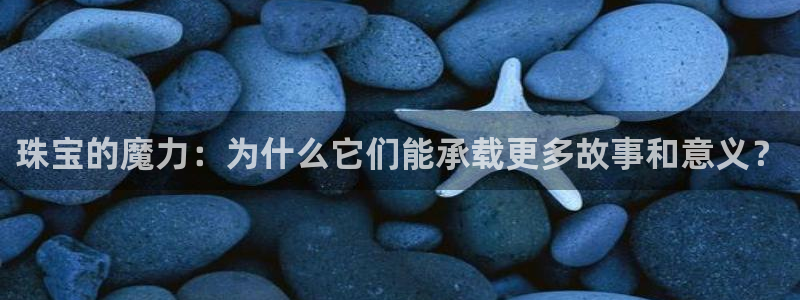 众腾娱乐邵阳：珠宝的魔力：为什么它们能承载更多故事和意义？