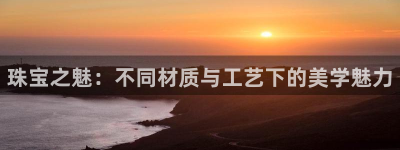 众腾娱乐平台群7O777：珠宝之魅：不同材质与工艺下的美学魅