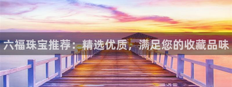 众腾娱乐博彩：六福珠宝推荐：精选优质，满足您的收藏品味