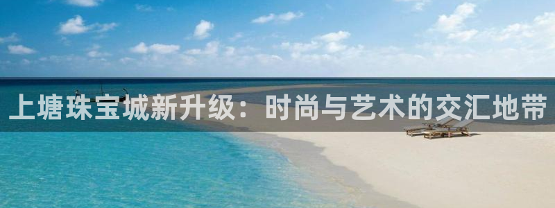 众腾娱乐官方客服电话：上塘珠宝城新升级：时尚与艺术的交汇地带