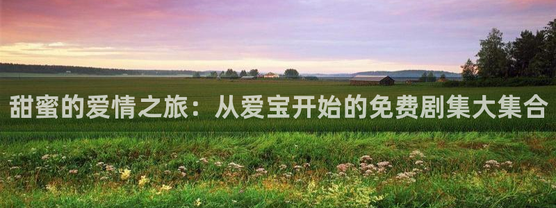 众腾娱乐APP下载：甜蜜的爱情之旅：从爱宝开始的免费剧集大集