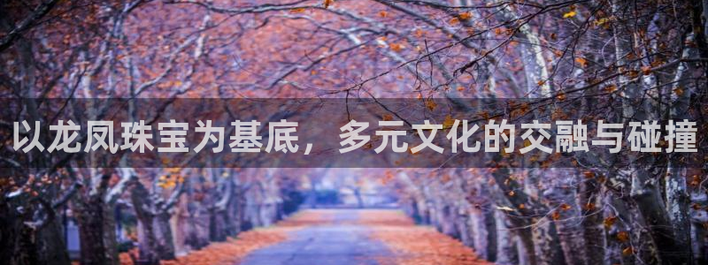 腾众娱乐的彩票靠谱吗：以龙凤珠宝为基底，多元文化的交融与碰撞