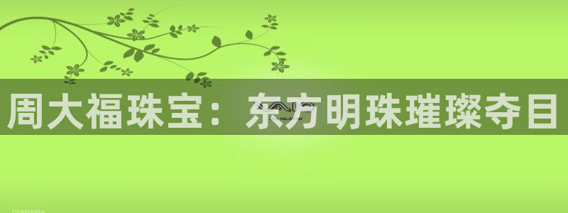 楚雄众腾娱乐在哪里：周大福珠宝：东方明珠璀璨夺目