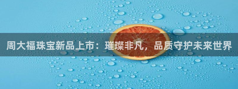 众腾娱乐平台群7O777：周大福珠宝新品上市：璀璨非凡，品质