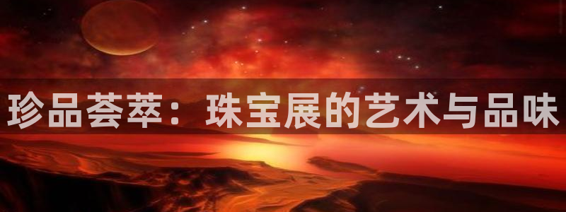 众东腾娱乐客服：珍品荟萃：珠宝展的艺术与品味