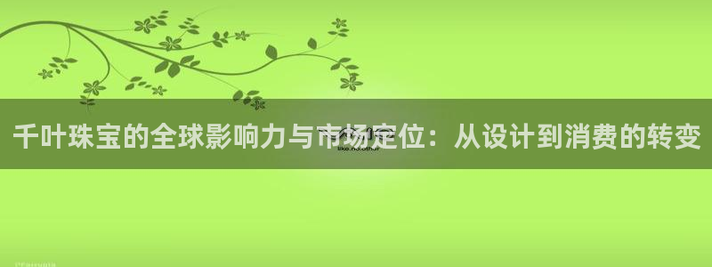 众腾娱乐招商:千叶珠宝的全球影响力与市场定位:从设计到消费的
