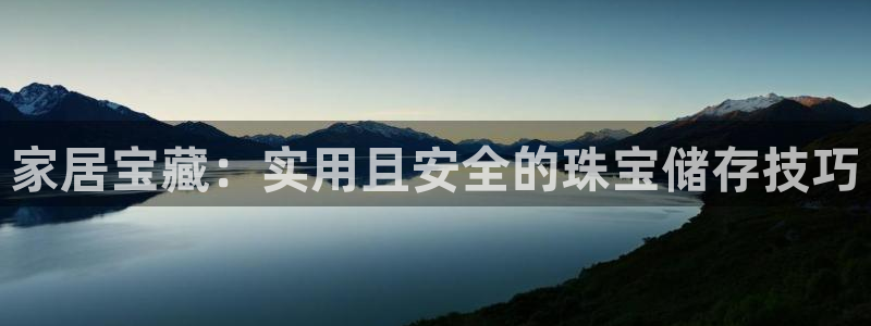 楚雄众腾娱乐：家居宝藏：实用且安全的珠宝储存技巧