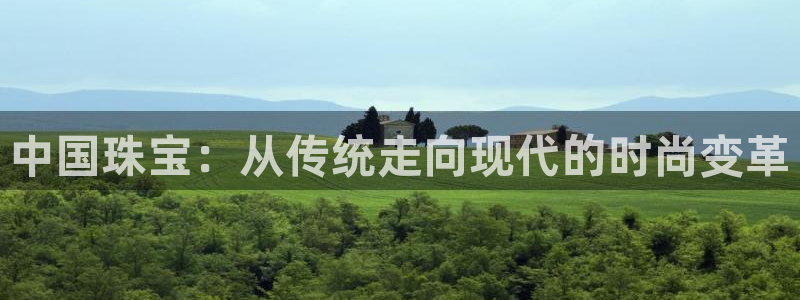 腾耀娱乐众320059：中国珠宝：从传统走向现代的时尚变革