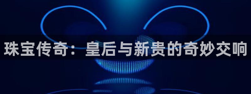 众腾娱乐开户：珠宝传奇：皇后与新贵的奇妙交响