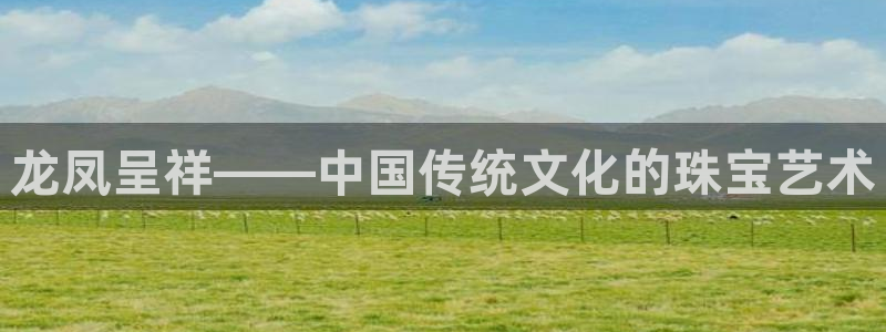 腾众娱乐是个啥：龙凤呈祥——中国传统文化的珠宝艺术