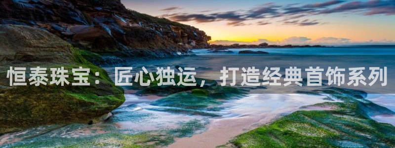 众腾娱乐登录：恒泰珠宝：匠心独运，打造经典首饰系列