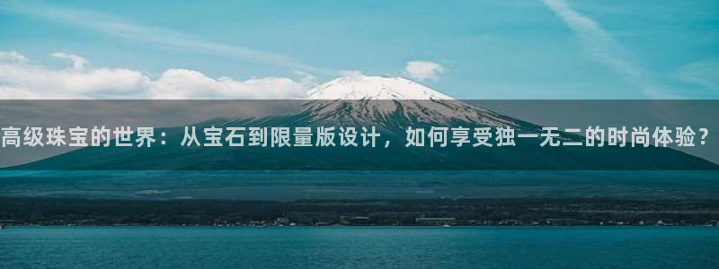 彝族自治州众腾娱乐：高级珠宝的世界：从宝石到限量版设计，如何