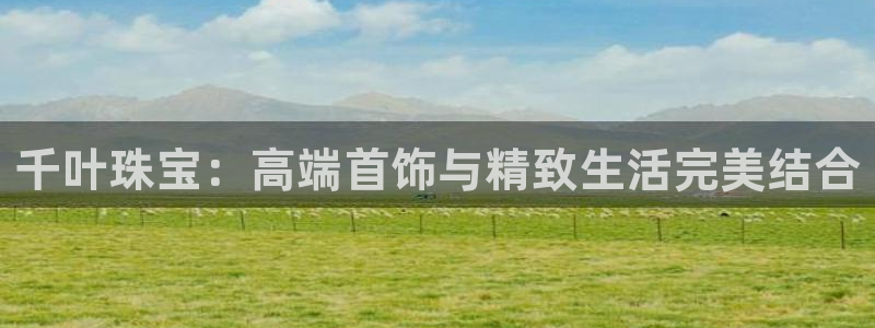 腾耀娱乐众推99840：千叶珠宝：高端首饰与精致生活完美结合