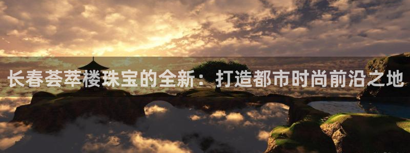 众腾娱乐博彩：长春荟萃楼珠宝的全新：打造都市时尚前沿之地
