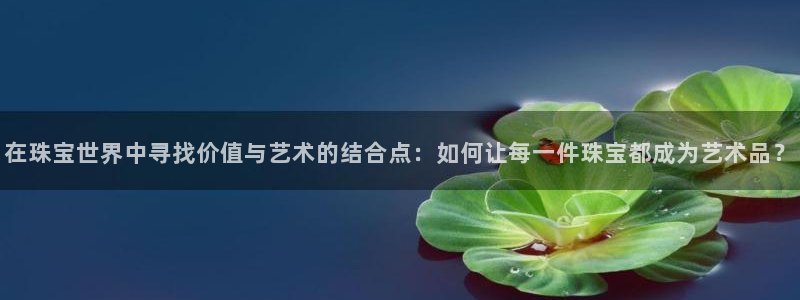 众东腾娱乐客服：在珠宝世界中寻找价值与艺术的结合点：如何让每