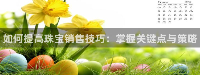 腾耀娱乐众推99840：如何提高珠宝销售技巧：掌握关键点与策