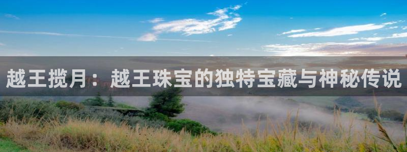 腾耀娱乐众320059：越王揽月：越王珠宝的独特宝藏与神秘传