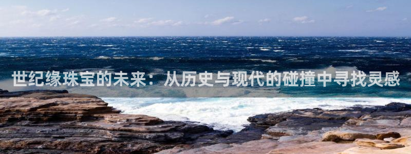 众腾娱乐发7O777：世纪缘珠宝的未来：从历史与现代的碰撞中