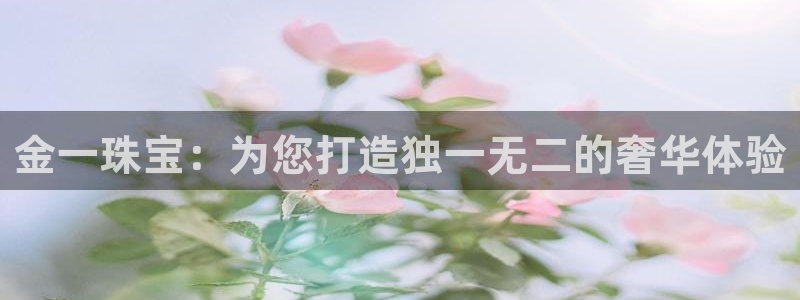 腾耀娱乐众320059：金一珠宝：为您打造独一无二的奢华体验