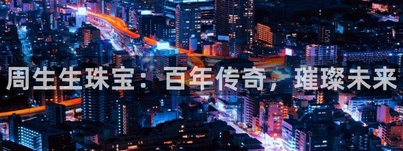 包头众腾娱乐：周生生珠宝：百年传奇，璀璨未来
