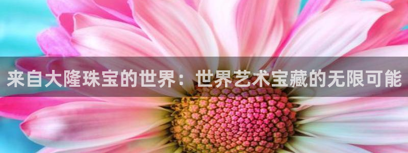 众腾娱乐平台下载：来自大隆珠宝的世界：世界艺术宝藏的无限可能