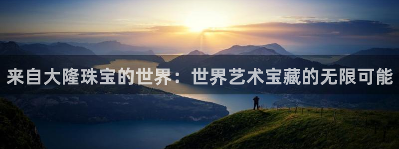 众腾娱乐下7O777：来自大隆珠宝的世界：世界艺术宝藏的无限