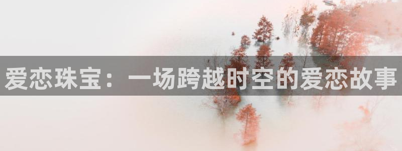 众腾娱乐文化怎么样：爱恋珠宝：一场跨越时空的爱恋故事