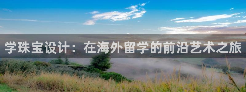 包头众腾娱乐：学珠宝设计：在海外留学的前沿艺术之旅
